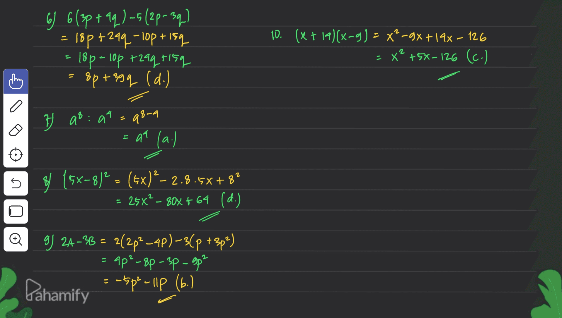 6) 6 (3p+aq)-5(2p-3q) 18p+zaq- lop+lsq 18p - 10p 72aq risq 8p+egg (d.) 10. (x + 19)(x-3) = x? -9x +19x – 126 = x² +5%-126 (c.) 2 - 19 q8-9 = at (a.) ?) as : a = ( 8 (5x-8)° = (5x) - 2.8.5x+82 - 25x² - 80% +64 (d.) 2 - n o 9) 24-3B = 2(2p²-4p)-3(p + 3p²) Ap²-8p - 3p - gp² -tope Gahamify = pe Ilp (6. ) 