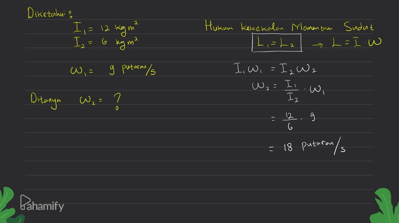 Diketahui 2 I,= 12 kg mi Hukum kekekalan Momentum Sudut L ,=La L=Iw Is- c 6 key m² W,= g putaran/s I wi=I₂ W2 W2= I. . Iz Ditanya Wes ? 12 6 9 . = 18 putaran/s Pahamify 