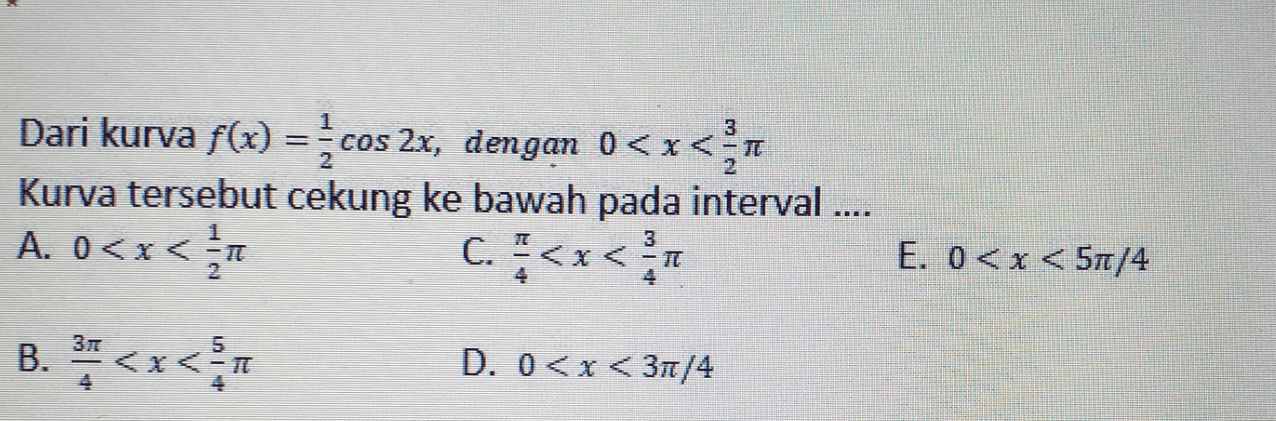 COS Dari kurva f(x) = -cos 2x, dengan 0 < x 0<x< <TE Kurva tersebut cekung ke bawah pada interval .... A. 0<x< C.<x< 3 - E. 0<x< 51/4 2 4 37 B. ** <** D. 0<x<37/4 