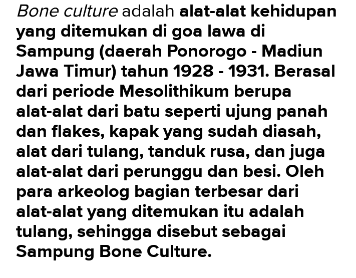Bone culture adalah alat-alat kehidupan yang ditemukan di goa lawa di Sampung (daerah Ponorogo - Madiun Jawa Timur) tahun 1928 - 1931. Berasal dari periode Mesolithikum berupa alat-alat dari batu seperti ujung panah dan flakes, kapak yang sudah diasah, alat dari tulang, tanduk rusa, dan juga alat-alat dari perunggu dan besi. Oleh para arkeolog bagian terbesar dari alat-alat yang ditemukan itu adalah tulang, sehingga disebut sebagai Sampung Bone Culture. 