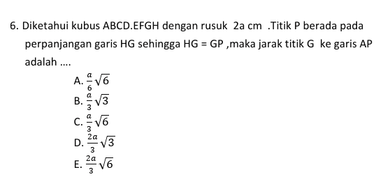 6. Diketahui kubus ABCD.EFGH dengan rusuk 2a cm Titik P berada pada perpanjangan garis HG sehingga HG = GP,maka jarak titik G ke garis AP adalah .... A. 16 B.V3 C.16 D. TV3 E 1/6 