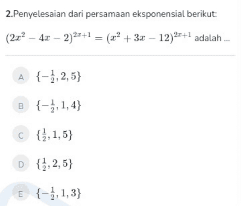 2.Penyelesaian dari persamaan eksponensial berikut: (2x2 - 4x - 2)22 +1 = (x2 + 3x – 12)22+1 adalah ... = A {-1,2,5} B {-1,1,4} c {2,1,5) D{1,2,5} E {-1,1,3} 