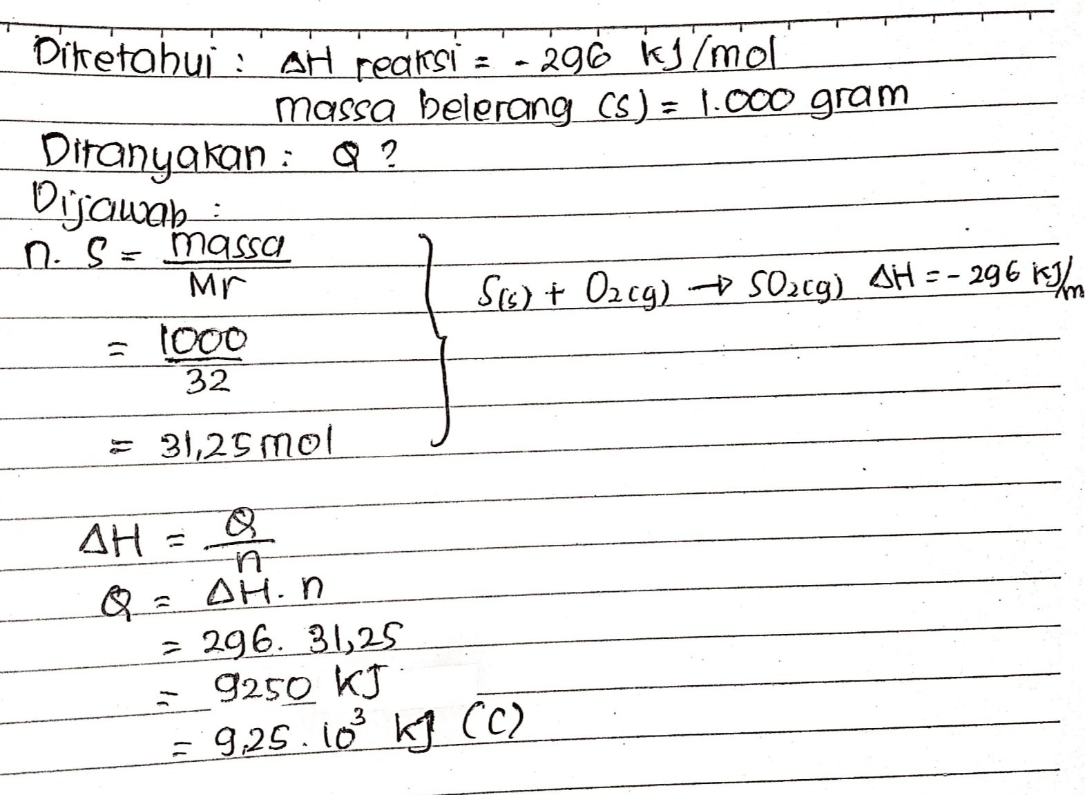 Ditetahui : : AH reaksi - 296 kg/mol massa belerang (5) = 1.000 gram Ditanyakan : Q? Dijawab n. S = massa Mr Sis) + O2cg) - S02c9) AH =- 296 km = 1000 32 = 31,25 mol ΔΗ n Q_ AH.n = 296. 31,25 9250 kJ 9,25.103 kg (C) 