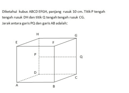 Diketahui kubus ABCDEFGH, panjang rusuk 10 cm. Titik tengah tengah rusuk DH dan titik Q tengah tengah rusuk CG. Jarak antara garis PQ dan garis AB adalah: H G E E P Q С A B 