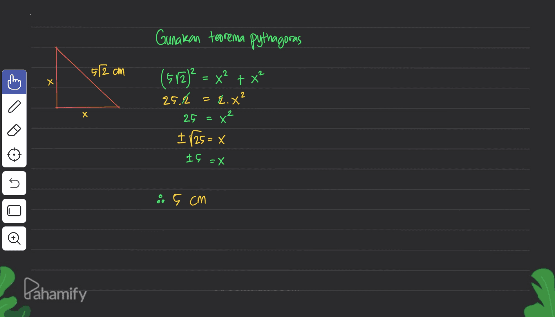 Gunakan teorema pythagoras 512 cm (512)² = x² + x² X Х 2 25.2 = 2.x? n X 2 25 = 8 co I 125 = x IG =X s a ç cm + Lahamify 
