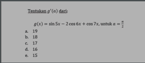 Tentukan g'(a) dari: 22 - g(x) = sin 5x – 2 cos 6x + cos 7x, untuk a a. 19 b. 18 c. 17 d. 16 e. 15 