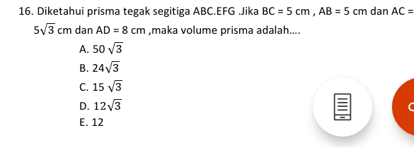 16. Diketahui prisma tegak segitiga ABC.EFG Jika BC = 5 cm , AB = 5 cm dan AC = 573 cm dan AD = 8 cm ,maka volume prisma adalah.... A. 50 V3 B. 2473 C. 15 v3 D. 12v3 C E. 12 
