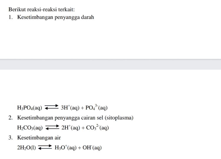Berikut reaksi-reaksi terkait: 1. Kesetimbangan penyangga darah H3PO4(aq) + 3H*(aq) + PO43 (aq) 2. Kesetimbangan penyangga cairan sel (sitoplasma) H2CO3(aq) + 2H*(aq) + CO32-(aq) 3. Kesetimbangan air 2H2O(l) 2 H30+ (aq) + OH(aq) l 
Kelompokkanlah berbagai reaksi kesetimbangan diatas berdasarkan fase (wujud) dari reaktan dan produknya! No. Kelompok reaksi pertama (fase zat sama) Kelompok reaksi kedua (fase zat berbeda) 1 2 3 4 alu 5 6 7 (MENALAR) 1. Berdasarkan hasil pengelompokkan berbagai reaksi kesetimbangan kimia pada tahap mencoba, apakah perbedaan antara kelompok reaksi pertama dengan kelompok reaksi kedua? Jawab:....... 