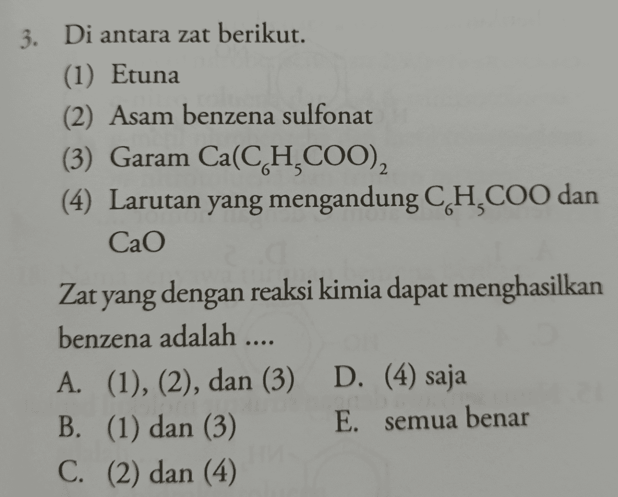 3. Di antara zat berikut. (1) Etuna (2) Asam benzena sulfonat (3) Garam Ca(CH,COO), (4) Larutan yang mengandung CH,COO dan Cao Zat yang dengan reaksi kimia dapat menghasilkan benzena adalah .... A. (1), (2), dan (3) D. (4) saja B. (1) dan (3) E. semua benar C. (2) dan (4) 