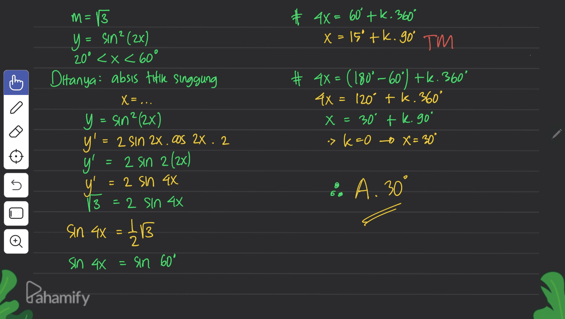# 4x = 60° +K.360° x=150 tk. go' TM o # 4x = (180°—60°) tk. 360° 4X= 120 tk. 360° X = 30 tk. go x ' >k=0 X= 30° = m= 13 Y = sin? (2x) 20° <x< 60° Ditanya: absis tittke Singgung X= ... y = sin ? (2x) Y' = 2 sin 2x.os 2x. 2 y = 2 sin 2 (2x) 보 = 2 sin 4x =2 sin 4x sin ax = 12 13 sin 44 = sin 60° Dahamify 5 :. A. 30° 3 © 