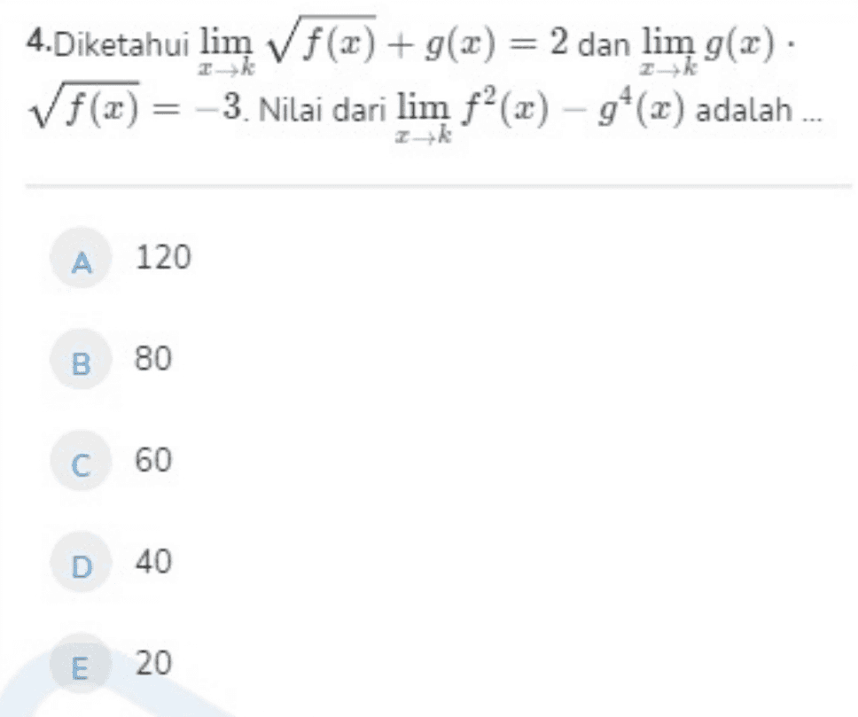 4.Diketahui lim f(x) + g(x) = 2 dan lim g(x). f(x) = -3. Nilai dari lim f (x) – 94(x) adalah ... Ik 2k A 120 B 80 С 60 D 40 E 20 