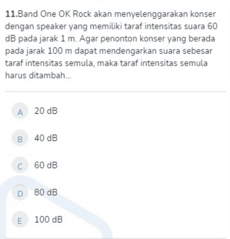 11.Band One OK Rock akan menyelenggarakan konser dengan speaker yang memiliki taraf intensitas suara 60 dB pada jarak 1 m. Agar penonton konser yang berada pada jarak 100 m dapat mendengarkan suara sebesar taraf intensitas semula, maka taraf intensitas semula harus ditambah... A 20 dB B 40 dB C 60 dB D 80 dB E 100 dB 