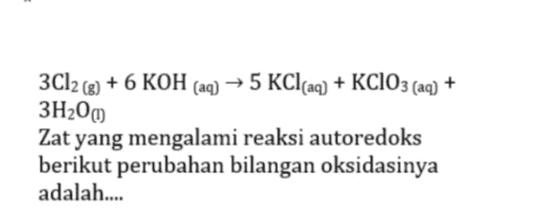 3C12 (8) + 6 KOH (aq) → 5 KCl(aq) + KClO3 (aq) + g) 3H20m Zat yang mengalami reaksi autoredoks berikut perubahan bilangan oksidasinya adalah.... 