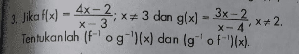 3. Jika f(x) = 4x -*;x+ 3 dan g(x) = 3x - 2. X) 3x-2 Tentukanlah (flog-')(x) dan (g-of-')(x). -3 X-4 =,x=2. -1 