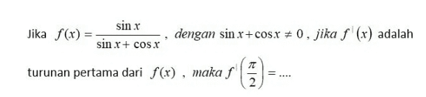 Jika f(x) = sinx sinx+ cosx dengan sin x+cosx = 0, jika f (x) adalah 7T turunan pertama dari f(x), maka f 2 