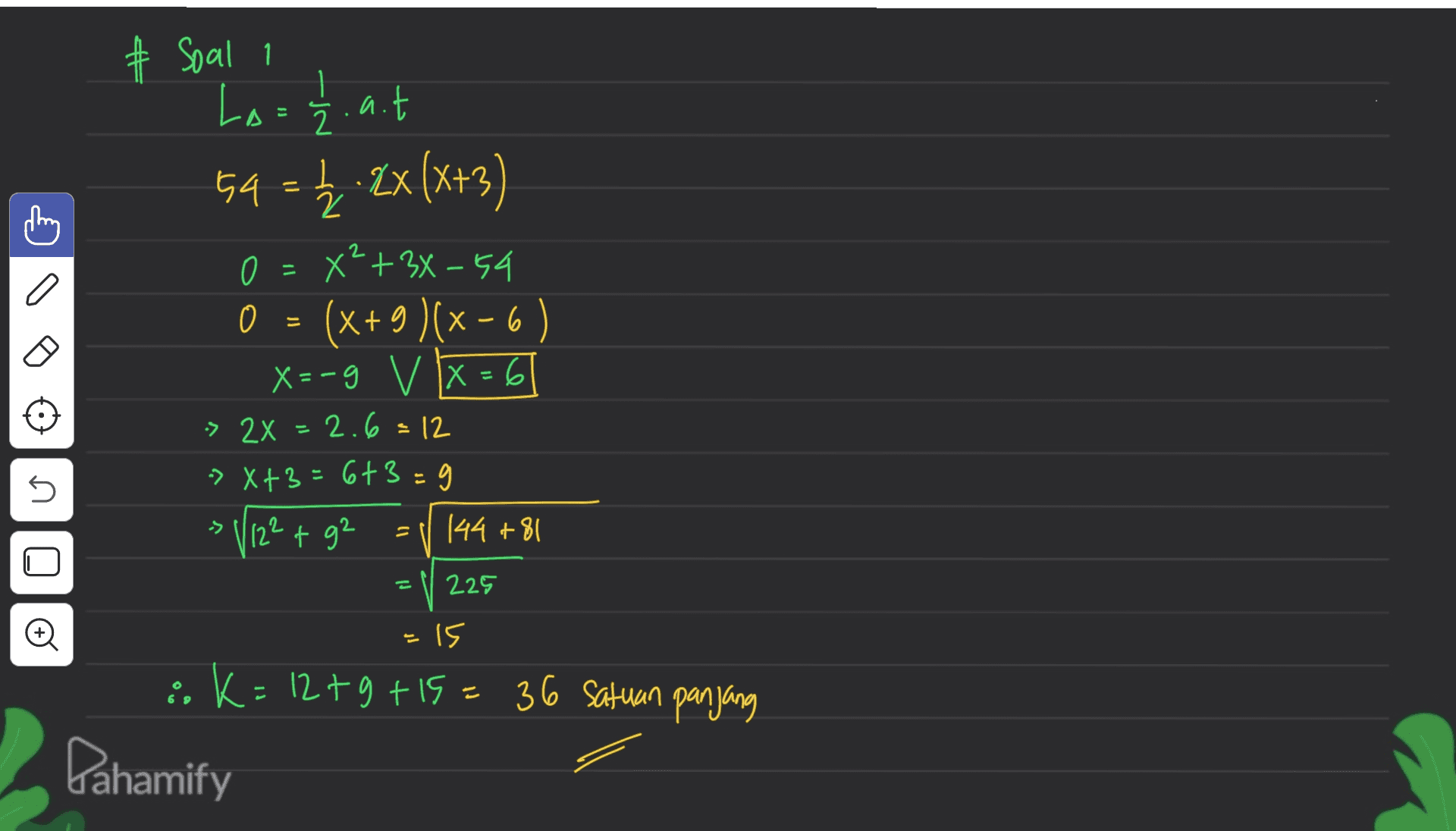 # Soal i La = 12. a.t 54 = £ 2x(x+3) 1, 2XX+3 = 2 o 0 X²+34-54 0 = 0 (x+9 )(x-6) X= X=-9 V X = 6 X > 2x = 2.6 = 12 -> X+3=6+3=9 * V12+ + ga 12² g2 144 +81 는 s -> 2 225 -15 36 satuan panjang & ; k=12tg +15= 36 satuan Pahamify 