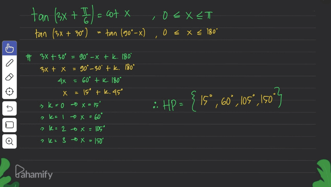 =cot X o <x<T / tan (3x + 1) = tan (3x + 30) - tan (90*-x) 0 < x < 180* 0 # 3x +30° = 90° - x + k. 180* 3x + x = 90° -30° + k. 180° 4x = 60° tk. 180° X 15° tk. 45° sk=0 x = = 15 - k= 1 x = 60° -> k = 2 x = 105° ?k= 3 X = 150 : HP = { 18°, 60°,los",150 n Pahamify 