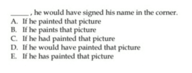 he would have signed his name in the corner. A. If he painted that picture B. If he paints that picture C. If he had painted that picture D. If he would have painted that picture E. If he has painted that picture 
