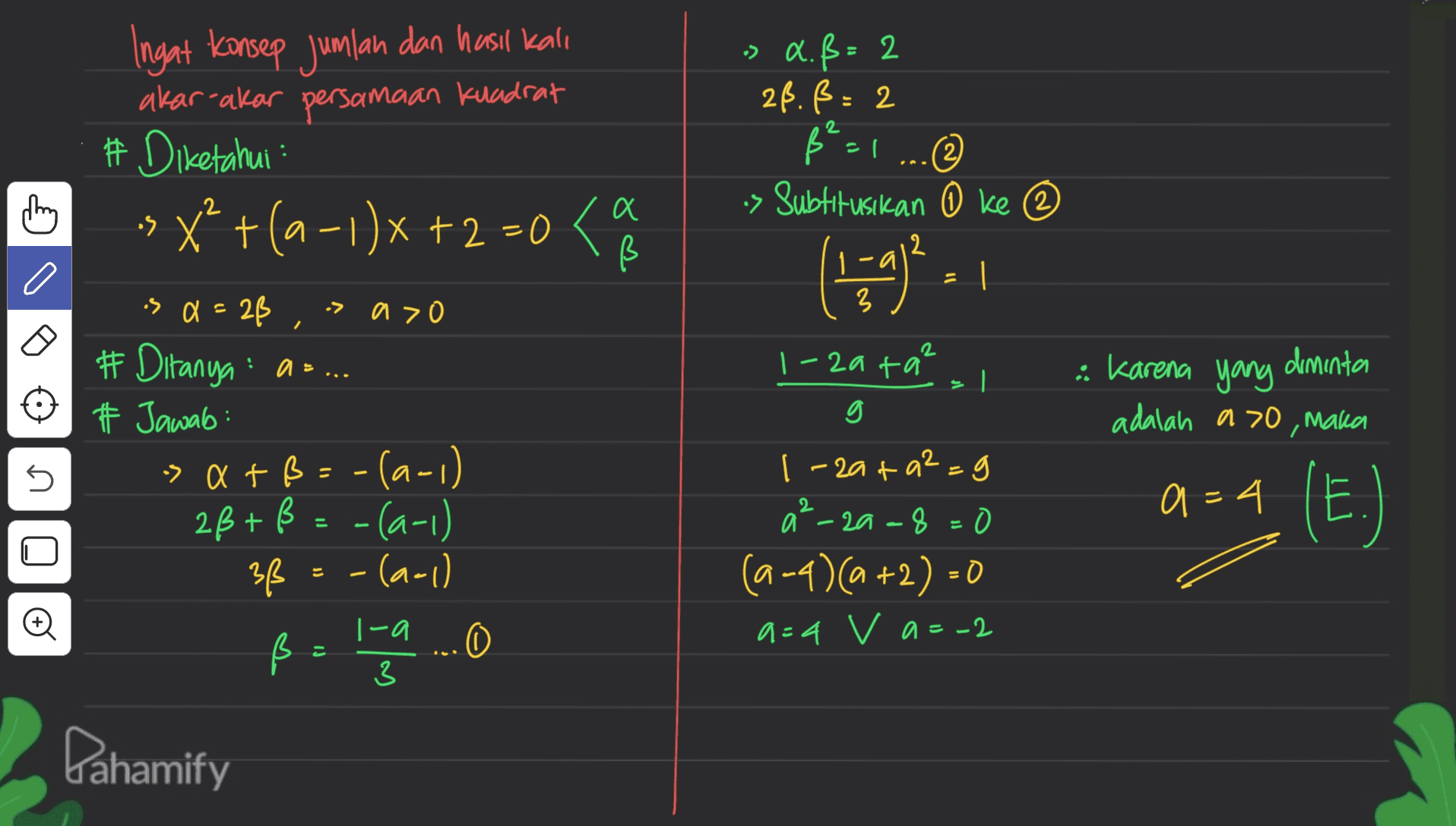 • 2.ß- 2 2ß. ß : 2 B²=1 © is Subtitusikan ④ ke ② they 11 > a>0 3 Ingat Konsep jumlan dan hasil kall akar-akar persamaan kuadrat # Diketahui os X? Ha-1)x + 2-0 <as is a = 26, # Ditanya : as... # Jawab: -> a + ß= -la-1) 28+ ß = -(6-1) 3ß =-(ard ß O . у : karena yang diminta 1-2a ta? “. adalah azo, maka 5 a=4 (E. 1-rata2=g a²-20-8=0 (a-4)(a +2) - a=4 v a=-2 1-a ...o 3 Pahamify 
