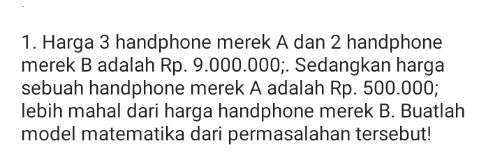 1. Harga 3 handphone merek A dan 2 handphone merek B adalah Rp.9.000.000;. Sedangkan harga sebuah handphone merek A adalah Rp. 500.000; lebih mahal dari harga handphone merek B. Buatlah model matematika dari permasalahan tersebut! 
