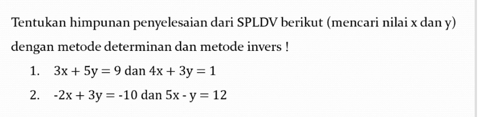 Tentukan himpunan penyelesaian dari SPLDV berikut (mencari nilai x dan y) dengan metode determinan dan metode invers! 1. 3x + 5y = 9 dan 4x + 3y = 1 2. -2x + 3y = -10 dan 5x - y = 12 
