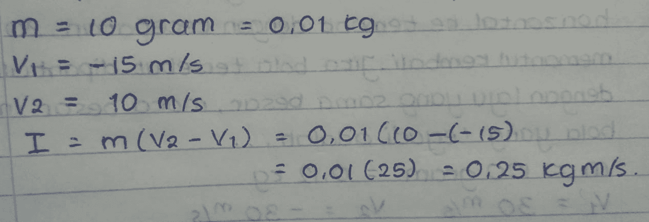 m = 10 gram = 0,01 kg VID - 15 m/s at and indireto V2 = 10 m/s 9d none on 2 Oleh I = m (V2 - V1 = 0,01(CO -(-15). = 0.01 (25) 20.25 kgm/s. 21 