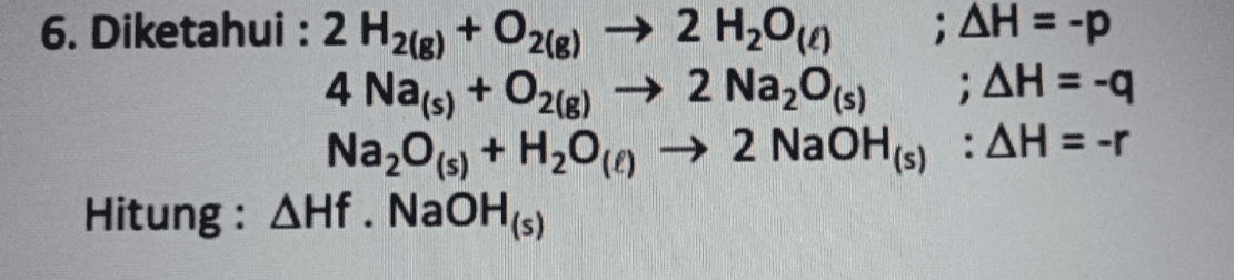 6. Diketahui : 2 H2(g) + O2(g) → 2 H2010 ; ΔΗ =-p 4 Nais) + O2(g) → 2 Na20(s) ; ΔΗ = -q Na20(s) + H200 +2 NaOH(s) : AH = -1 Hitung: AHf. NaOH(s) 