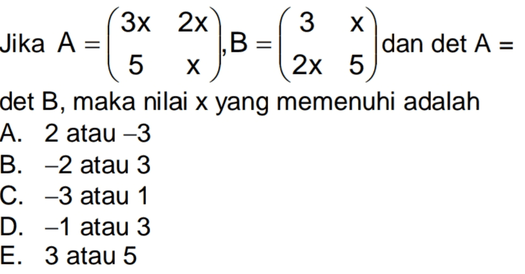 (3 ( 3x 2x Х Jika A = В dan det A = 5 Х 2x 5 det B, maka nilai x yang memenuhi adalah A. 2 atau -3 B. -2 atau 3 C. -3 atau 1 D. -1 atau 3 E. 3 atau 5 