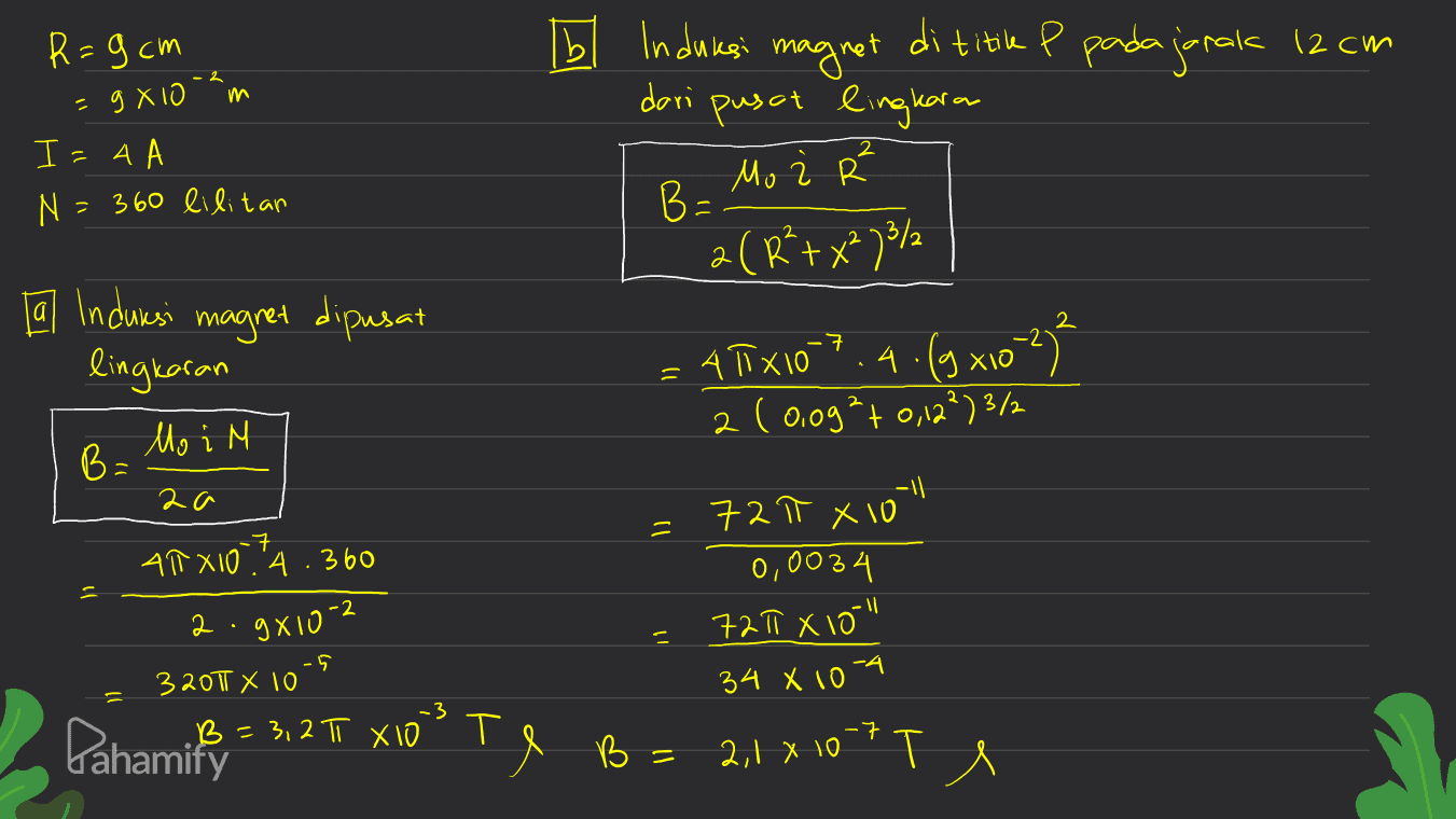 - R=9cm gX10 m м I=4A N=360 lilitan 16 Induksi magret di titike P pada jarak 12 cm dari pusat lingkara Mo 2 а в B= a(R+x2)372 2 ㅋ 4. [a Induksi magret dipusat lingkaran Mo i N B= ( 9 x10 3 = 4TX10 2 (0,09² +0,12²) 3/2 2a = ㅋ 7 ATX104.360 72π x 10 0,0034 72 X 10" -2 2 2 9X10- 11 34 X 10-4 Pahamiky -5 3200 х 10 -3 B = 3, 2 π X10 lo's Te B= B = 2,1 x 10 2,1 x 107 Te 