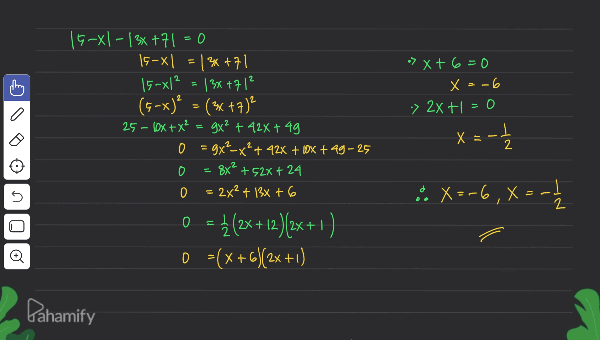 = = 15-xl-13x +71 0 15-x| | 3x +7 1 15-x|= 13x +7 12 (9-x) = (2+7) 25 - 10x + x2 = 9x² + 42%+49 0 gx?-x? + 42X + 10x +49-25 0 88² +528+24 0 = 2x² + 13x + 6 0 = }(2x + 12)(2x+1) 0 =(x+6y2x +1) l > +6=0 x = -6 -> 2x +1 = 0 X = =-1 2 - 5 *. X=-6, X = -1/ Dahamify 