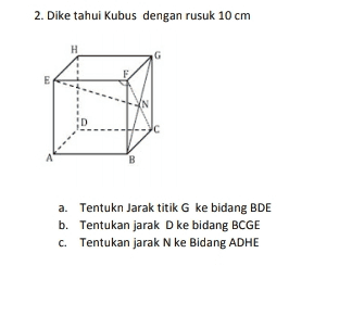 2. Diketahui Kubus dengan rusuk 10 cm H G D B a. Tentukn Jarak titik G ke bidang BDE b. Tentukan jarak D ke bidang BCGE C. Tentukan jarak N ke Bidang ADHE 