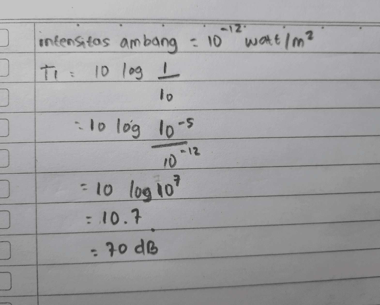 12 intensitas ambang = 10 watt / m² T: 10 log I to 10 log 10-5 12 10 =10 log 10 : 10.7 : 70 dB 