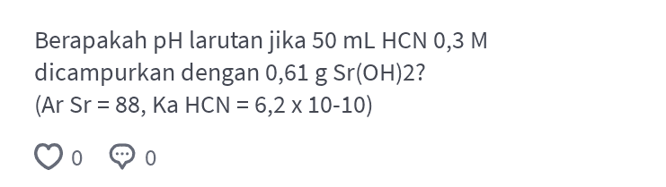 Berapakah pH larutan jika 50 mL HCN 0,3 M dicampurkan dengan 0,61 g Sr(OH)2? (Ar Sr = 88, Ka HCN = 6,2 x 10-10) = 0 0 
