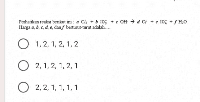 Perhatikan reaksi berikut ini : a Cl + b 103 + c OH → dCi te 10+ SHO Harga a, b, c, d, e, dan berturut-turut adalah..... O 1,2, 1, 2, 1, 2 O 2, 1, 2, 1, 2,1 O 2, 2, 1, 1, 1, 1 