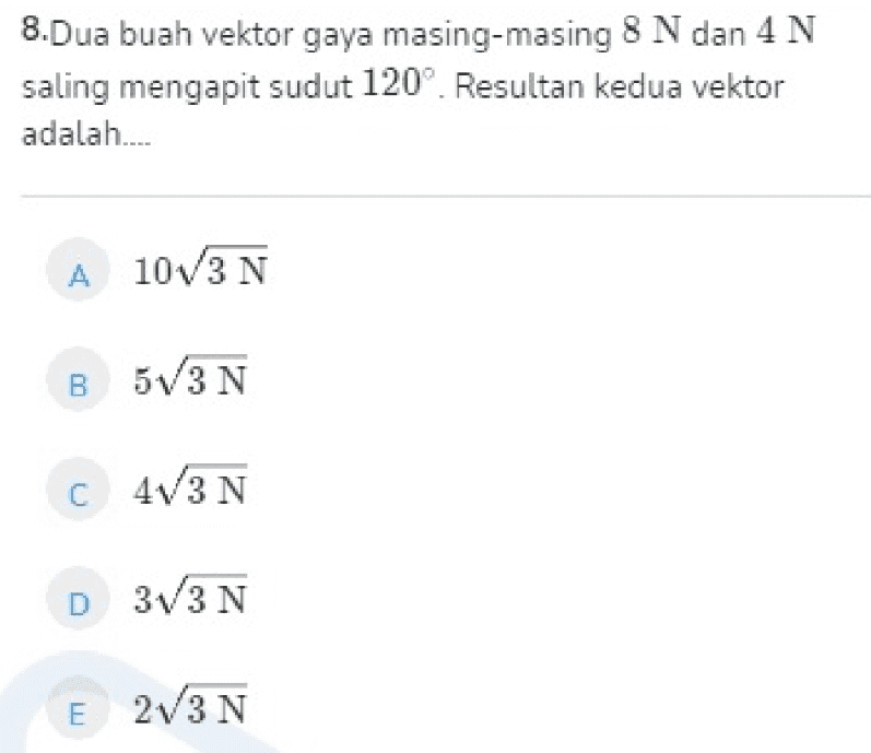 8.Dua buah vektor gaya masing-masing 8 N dan 4 N saling mengapit sudut 120°. Resultan kedua vektor adalah.... A 10V3 N B 5V3 N C C 4V3 N D 3V3N E 2V3N 