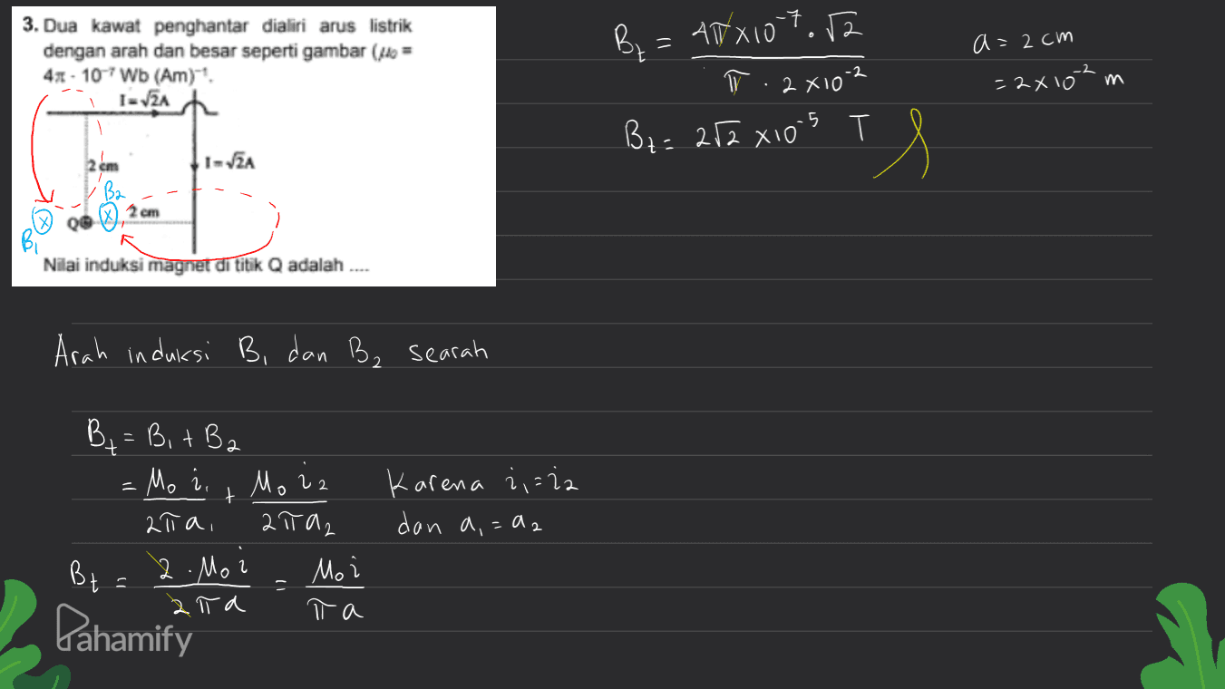 a=2cm 3. Dua kawat penghantar dialiri arus listrik dengan arah dan besar seperti gambar (i = 4- 10 W6 (Am). 12л -2 В. = ANX107.12 1 . 2х10 В: 242 xo 5 т. , -2x 10 м т І-ТА В. 1см Nilai induksi magnet di titik Q adalah .... Arah induiksi B, dan B₂ searah о Mo 2 } В = 5 + В. M, і, alia, 21Гл, 2. Мо и 2 - - Коfели 1:1. dan a,=d2 Мо і г Bt Pahamify 