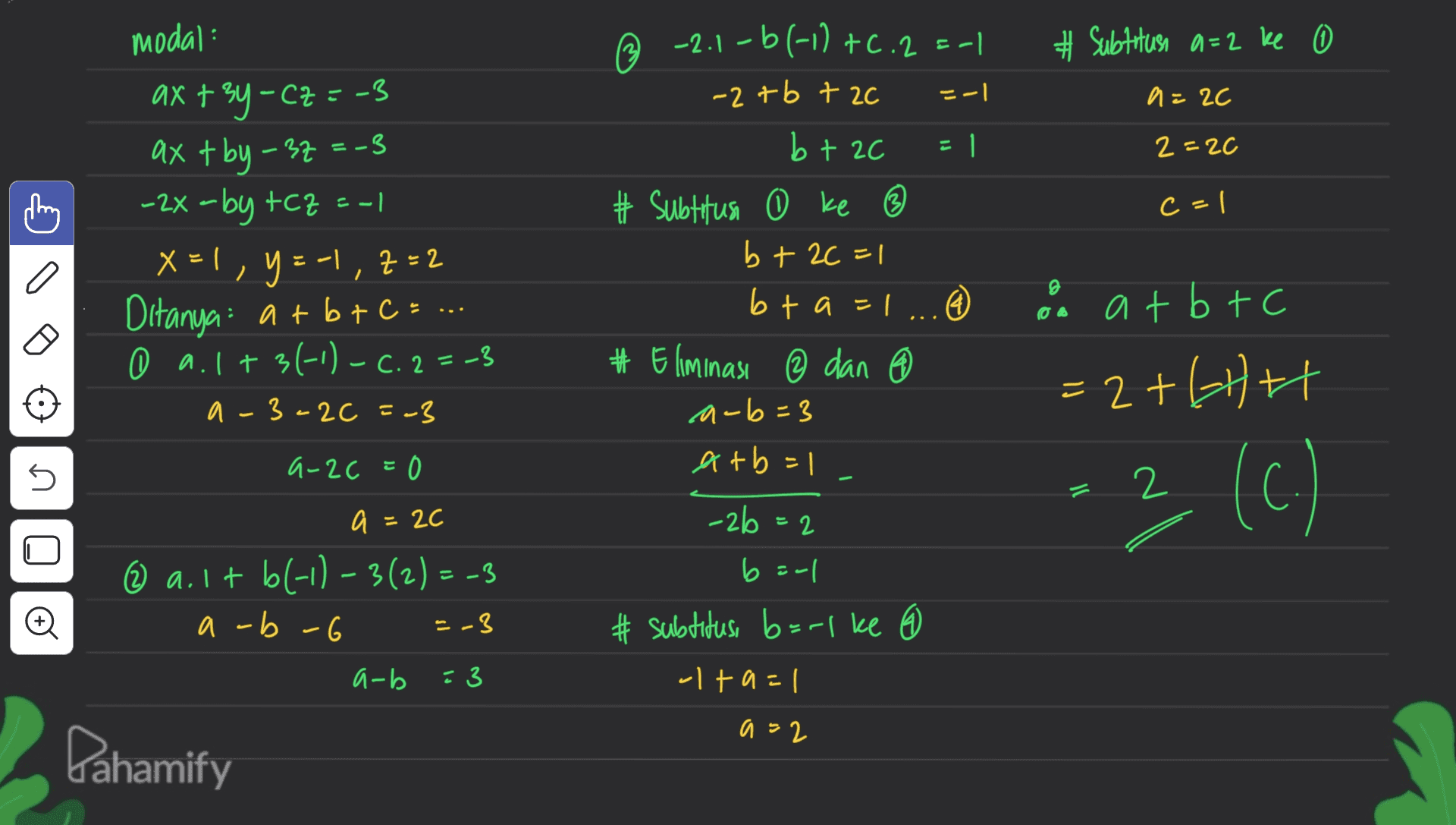 # Subtitusi a=2 ke 0 ニー」 a = 2C il 2=20 c=1 modal: ax+ 3y - Cz=-3 axt by - 32=-3 -2x -by +CZ --1 X= !, Y = -1, Z=2 Ditanya: a +b+c... 0 a. 1+3(-1)-(. 2=-3 a-3-2c =-3 © -2.1-6(-1) +0.2 =-| -2+b +2c b + 20 1 # Subtitusa 0 ke © b + 2C =1 bta=1 @ #Eliminasi ② dan ③ a-b=3 atb=1 a Z2 0 o atbtc =2+t И 5 a-26 = 0 = 2 2 (C.) -2b =2 a = 20 a ① a.lt bl-11-3(2)=-3 a-b-6 barl # subtitus, b=r1 ke 6 Đ =-3 a-b : 3 alta=1 a=2 Dahamify 