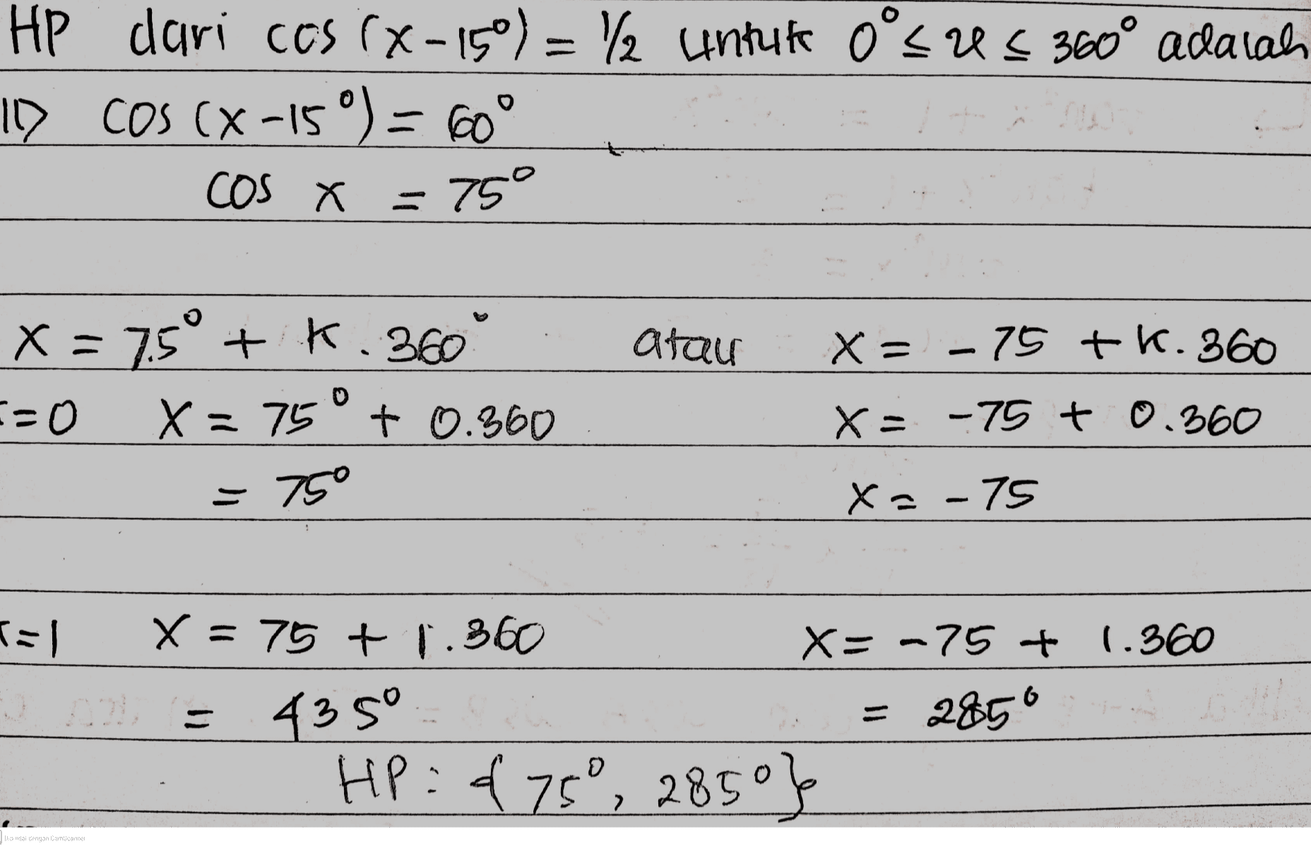 HP dari ces (X -15°) = 12 untuk o'sus 360° adalah 10 COS (X-15°) = 60° cOS X = 75° atau X = 7.5° + K.360 E=0 X= 75° + 0.360 X = -75 tk. 360 x= -75 + 0.360 = 750 X=-75 tal X = 75 +1.360 X=-75 + 1.360 435° = 2850 HP = d75°, 285°} Dipindai dengan CamScanner 