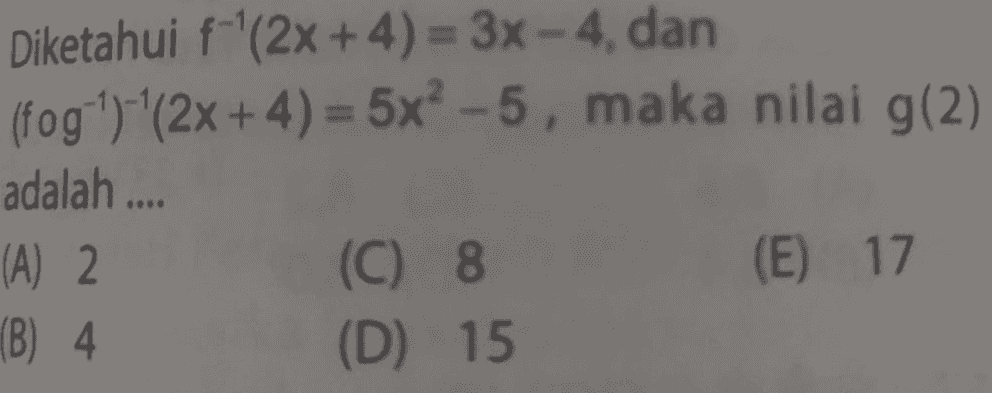 Diketahui f'(2x + 4) = 3x - 4, dan (fog ')-|(2x + 4) = 5x²-5, maka nilai g(2) adalah .... (A) 2 (C) 8 (E) 17 (B) 4 (D) 15 