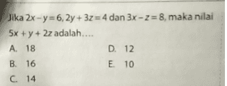 Jika 2x - y =6, 2y + 32 = 4 dan 3x - 2 = 8, maka nilai 5x + y + 2z adalah.... A. 18 D. 12 B. 16 E 10 C. 14 