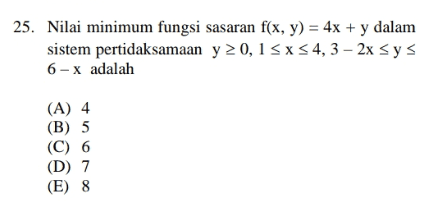 = 25. Nilai minimum fungsi sasaran f(x, y) = 4x + y dalam sistem pertidaksamaan y 20,15 x 54, 3 – 2x sys 6- X adalah (A) 4 (B) 5 (C) 6 (D) 7 (E) 8 