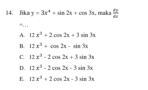 14. Jika y = 3x4 + sin 2x + cos 3x, maka dy dx =... A. 12 x3 + 2 cos 2x + 3 sin 3x B. 12 x3 + cos2x - sin 3x C. 12 x3 - 2 cos 2x + 3 sin 3x D. 12 x3 - 2 cos 2x - 3 sin 3x E. 12 x3 + 2 cos 2x - 3 sin 3x 