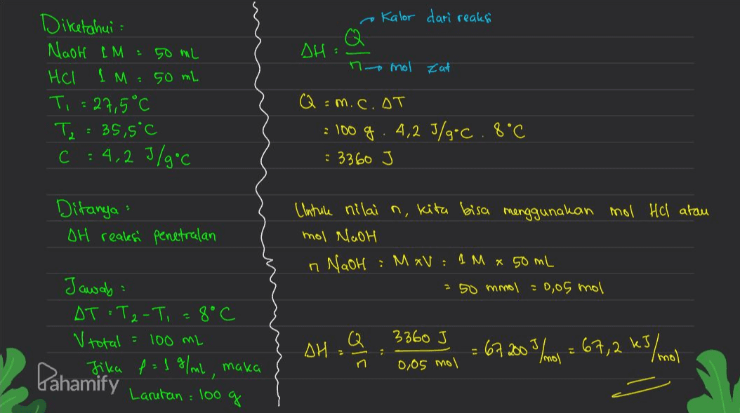 e Kalor dari reaks SH Homol Zat Diketahui NaOH IM : 50 mL Hel 1 M : 50 mL Ti = 27,5°C Ta: 35,5°C C : 4,23/9°C Q = m.c.AT : 100 g. 4,2 J/g.c.8°C : 3360 J Ditanya OH realesi penetralan Cinture nilai n, kita bisa menggunakan mol Hel atau mol NaOH ; MXV : IM x 50 mL n NaOH - 50 mmol = 0,05 mol Jawab DT: T2-T, = 8°C V total = 100 mL Jika f = 1 g/ml, maka Larutan : 100 g 3360 J AH Q : 67.2003 /mol = 67,2 kJ/mol n 0,05 mol Pahamify 