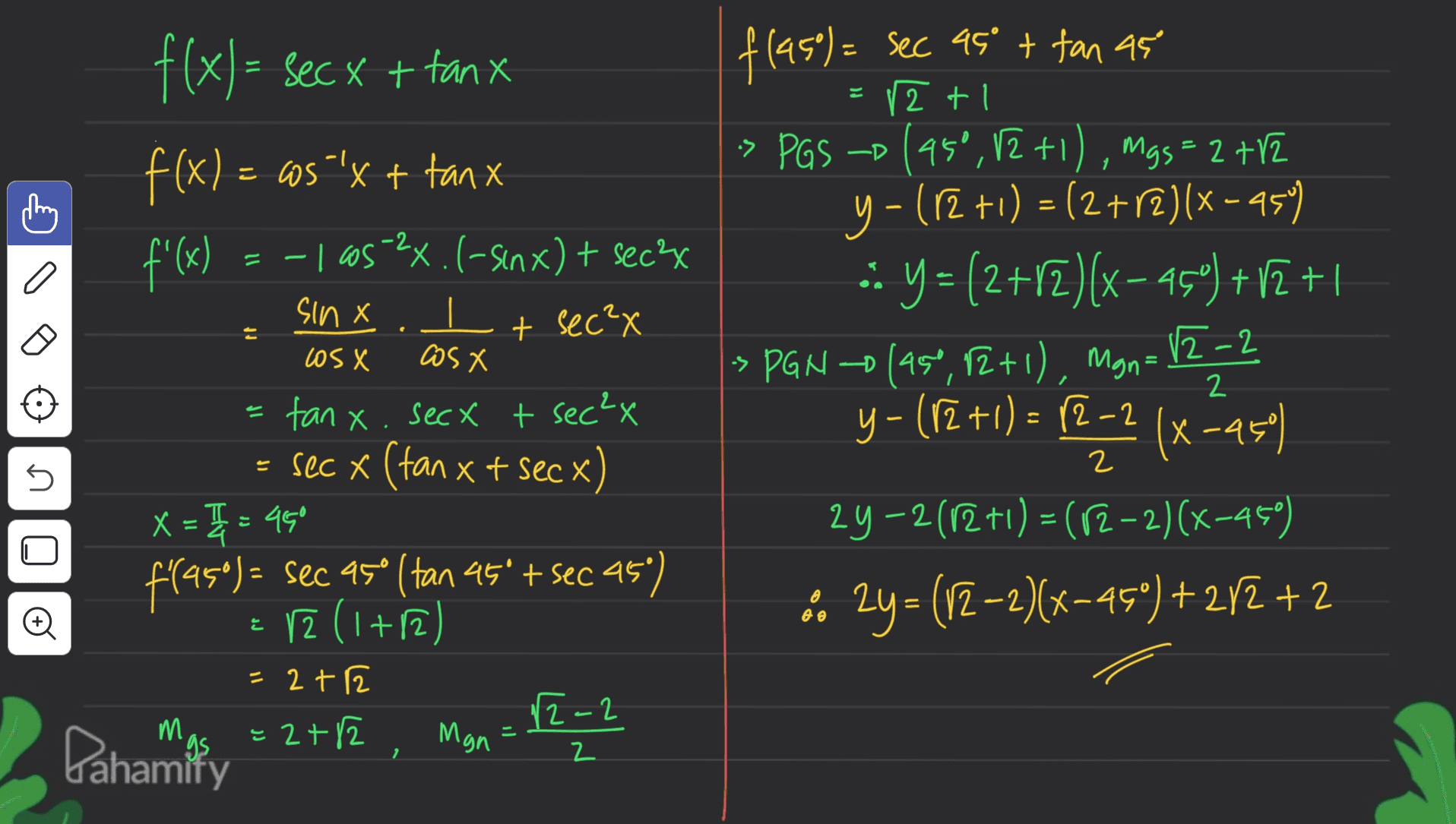 1 z + -2 a - sin X e At f(x)= sec x + tanx f(x) = cos "'x + tanx f'(x) = -1 605>2x. (-senx) + secs (-) It sec?x as X tanx. secx + sec²x = sec x (tan x t sec x x = 3 = 450 f'[95°) = sec 95° (tan 45º = sec 45") fraso + r2 ( (1+12) = 2+2 12-2 =2+2 Man flase) = sec asº + tan as = 2+1 ł tl > - -> PGS –D (950,12 +1), mgs = 2 +12 2 y - (12 +1) = (2+2)(x - 454 :: Y = (2+12)(x-45') +12+1 » PGN (45°, 12+1), Man= 12-2 y - (12 +1) = (2-2 ) = 12,52(x -25) (x 2y-2012 +1) = (12-2)(x-450) .. 2y=(12-2)(x-45") +242 + 2 los X 2 s n - AO re M = Pahamity 2 2 