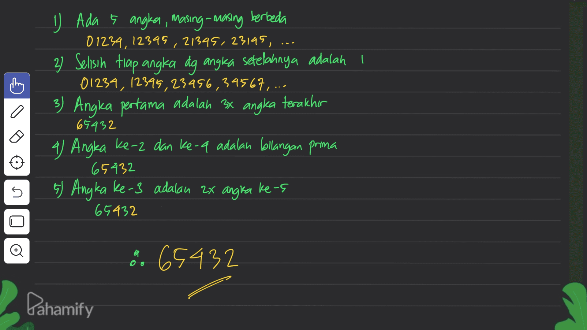 3 C a J Ada s angla, masing-masing berbeda 01234, 12395,21345.23145, ... 2 Selisih trap angka dg angka setelahnya adalah i 01234, 12399,23456,39567,... Angka pertama adalah 3x angka terakhir 65432 4) Angka ke-2 dan ke-a adalah bilangan prima 65432 s) Angka ke-3 adalan ax angra 65432 5 ke-5 8 65432 Pahamify 