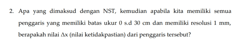 2. Apa yang dimaksud dengan NST, kemudian apabila kita memiliki semua penggaris yang memiliki batas ukur 0 s.d 30 cm dan memiliki resolusi 1 mm, berapakah nilai Ax (nilai ketidakpastian) dari penggaris tersebut? 