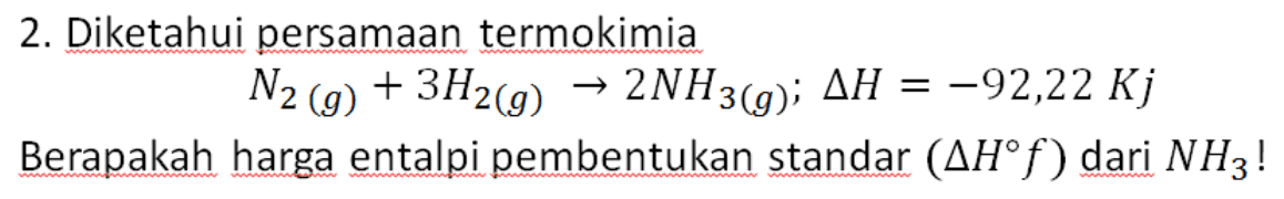 2. Diketahui persamaan termokimia N2(g) + 3H2(g) → 2NH3(g); AH = -92,22 Kj Berapakah harga entalpi pembentukan standar (AH°f) dari NH3! 