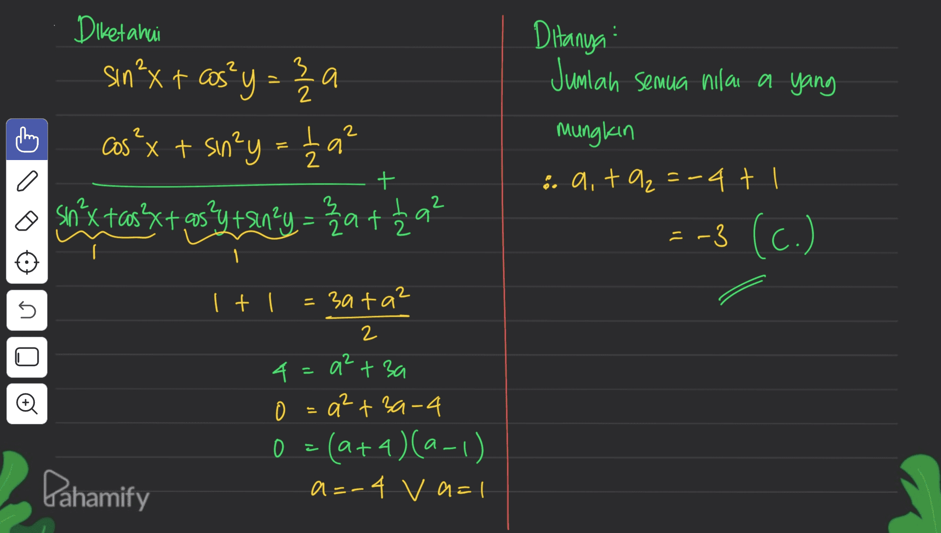 Ditanya Junian semua nilai a yang Diketahui sin ²x + cos²y = 20 cos²x + sin²y = 129 son’x tasxt as?y+an?y = karta? 2 + + mungkin 8. a, t =-4 t 1 = -3 (c.) I + 1 = 3ata? U 2 U 2 4 a 0 = a +3a-4 0 = (a + 1)(a-1) a=-4 v a=1 Pahamify 