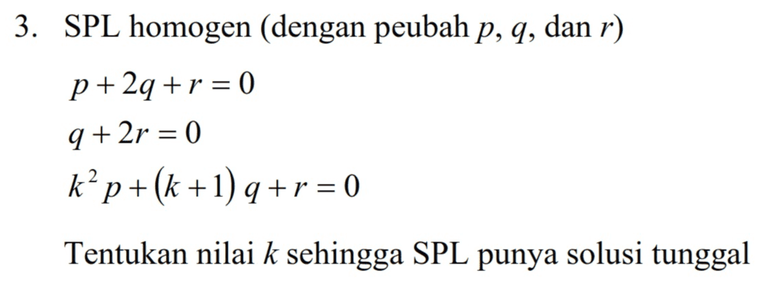 3. SPL homogen (dengan peubah p, q, dan r) = p+ 2q + r = 0 q + 2r = 0 k’p+(k +1)q+r = 0 2 Tentukan nilai k sehingga SPL punya solusi tunggal 