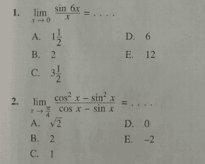 . D. 6 E. 12 1. lim sin 6x 1-0 A. 1 / 2 B. 2 C. 3 2. lim cos X - sinx 11 cos x - sinx A. V2 B. 2 C. 1 D. 0 E. -2 